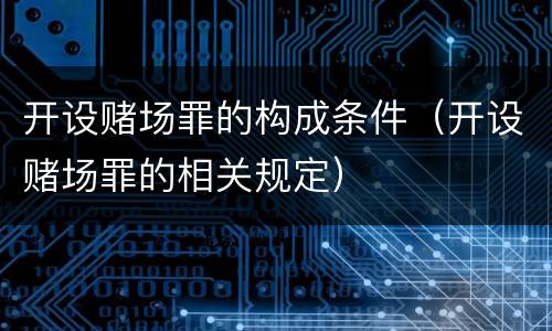 开设赌场罪的构成条件（开设赌场罪的相关规定）