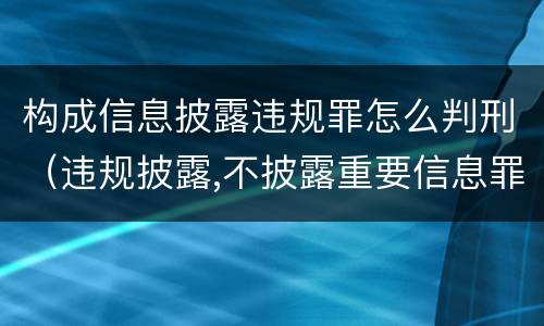 构成信息披露违规罪怎么判刑（违规披露,不披露重要信息罪判例）