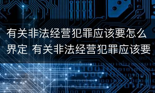 有关非法经营犯罪应该要怎么界定 有关非法经营犯罪应该要怎么界定呢