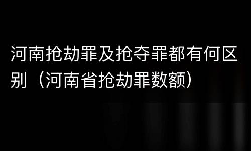 河南抢劫罪及抢夺罪都有何区别（河南省抢劫罪数额）