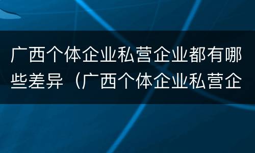 广西个体企业私营企业都有哪些差异（广西个体企业私营企业都有哪些差异呢）