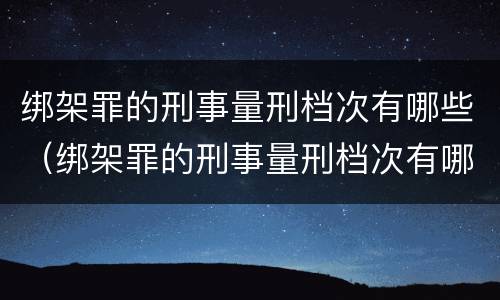 绑架罪的刑事量刑档次有哪些（绑架罪的刑事量刑档次有哪些规定）
