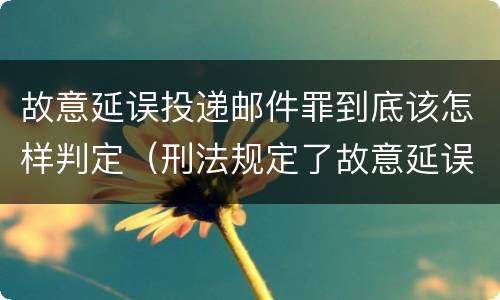 故意延误投递邮件罪到底该怎样判定（刑法规定了故意延误投递邮件罪）