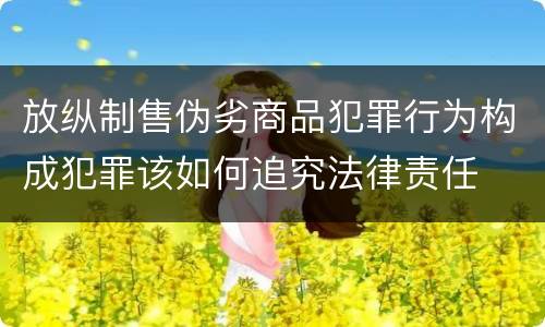 放纵制售伪劣商品犯罪行为构成犯罪该如何追究法律责任