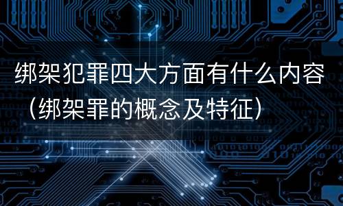 绑架犯罪四大方面有什么内容（绑架罪的概念及特征）