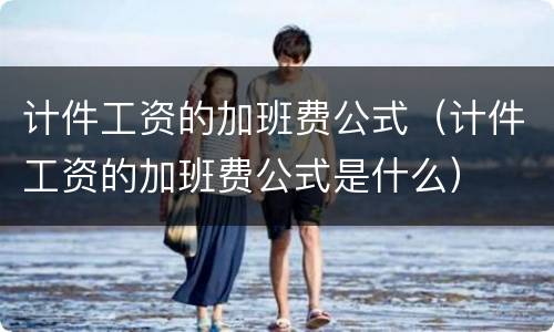 计件工资的加班费公式（计件工资的加班费公式是什么）