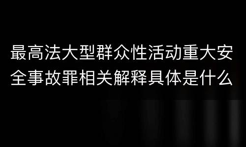 最高法大型群众性活动重大安全事故罪相关解释具体是什么重要内容