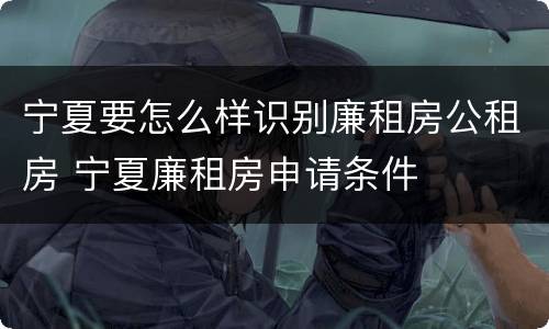 宁夏要怎么样识别廉租房公租房 宁夏廉租房申请条件