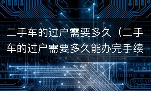 二手车的过户需要多久（二手车的过户需要多久能办完手续）