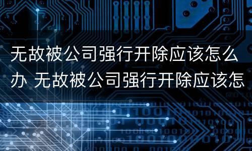 无故被公司强行开除应该怎么办 无故被公司强行开除应该怎么办呢