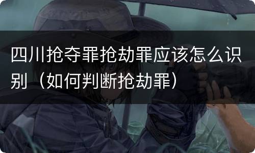 四川抢夺罪抢劫罪应该怎么识别（如何判断抢劫罪）