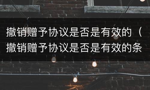撤销赠予协议是否是有效的（撤销赠予协议是否是有效的条件）