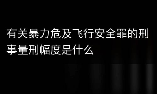 有关暴力危及飞行安全罪的刑事量刑幅度是什么