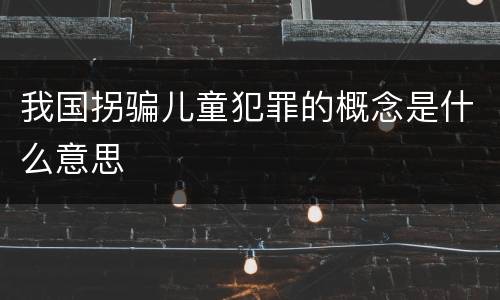 我国拐骗儿童犯罪的概念是什么意思