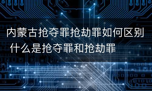 内蒙古抢夺罪抢劫罪如何区别 什么是抢夺罪和抢劫罪