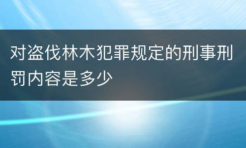 对盗伐林木犯罪规定的刑事刑罚内容是多少