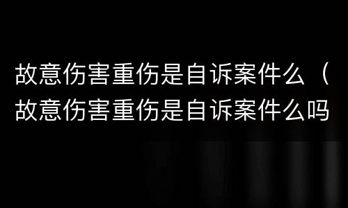 故意伤害重伤是自诉案件么（故意伤害重伤是自诉案件么吗）