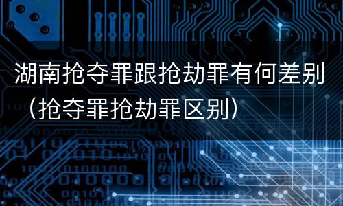 湖南抢夺罪跟抢劫罪有何差别（抢夺罪抢劫罪区别）