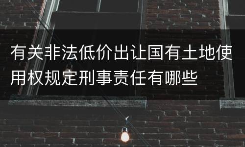 有关非法低价出让国有土地使用权规定刑事责任有哪些