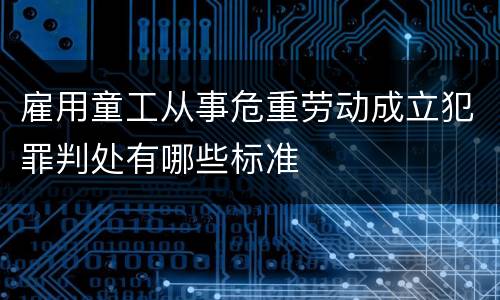 雇用童工从事危重劳动成立犯罪判处有哪些标准
