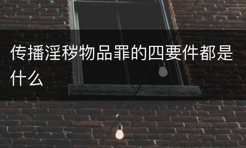 传播淫秽物品罪的四要件都是什么