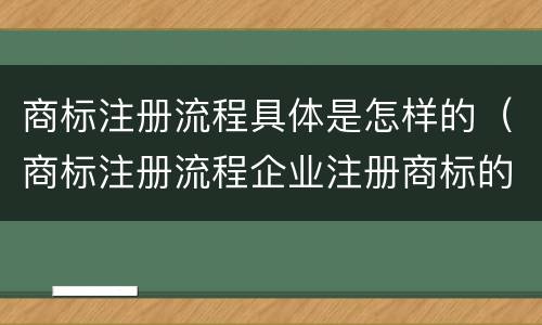 商标注册流程具体是怎样的（商标注册流程企业注册商标的流程）