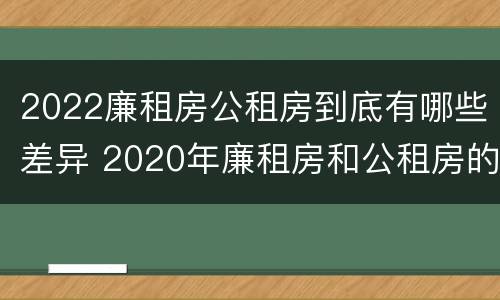 2022廉租房公租房到底有哪些差异 2020年廉租房和公租房的区别