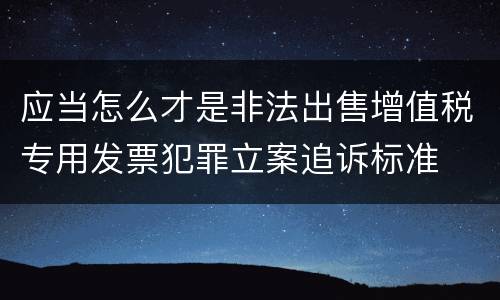 应当怎么才是非法出售增值税专用发票犯罪立案追诉标准