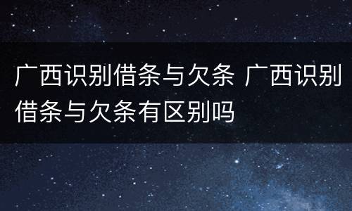 广西识别借条与欠条 广西识别借条与欠条有区别吗