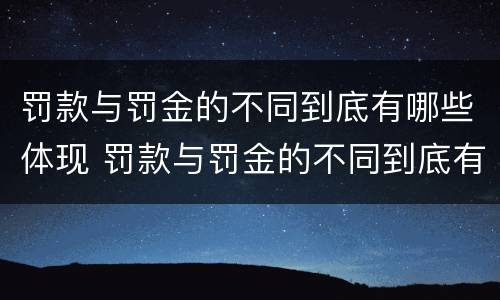 罚款与罚金的不同到底有哪些体现 罚款与罚金的不同到底有哪些体现呢