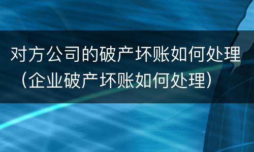 对方公司的破产坏账如何处理（企业破产坏账如何处理）