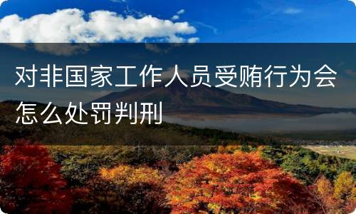 对非国家工作人员受贿行为会怎么处罚判刑
