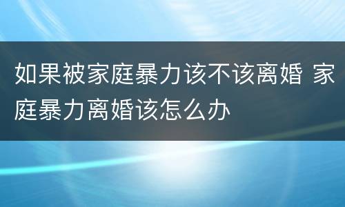 如果被家庭暴力该不该离婚 家庭暴力离婚该怎么办