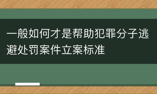 一般如何才是帮助犯罪分子逃避处罚案件立案标准