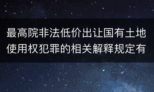 最高院非法低价出让国有土地使用权犯罪的相关解释规定有哪些内容