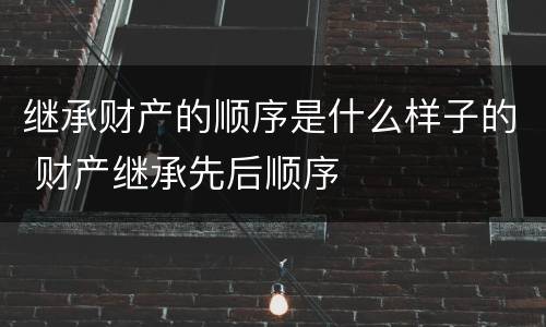 继承财产的顺序是什么样子的 财产继承先后顺序