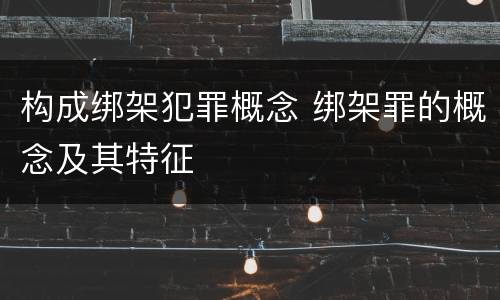 构成绑架犯罪概念 绑架罪的概念及其特征