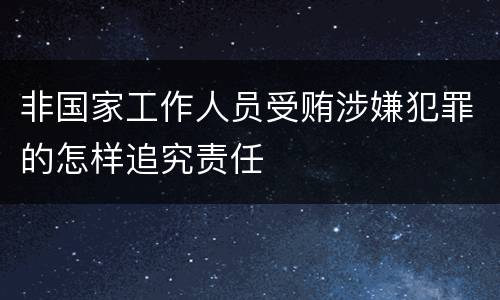 非国家工作人员受贿涉嫌犯罪的怎样追究责任