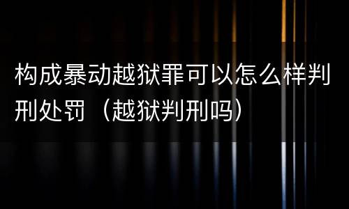 构成暴动越狱罪可以怎么样判刑处罚（越狱判刑吗）