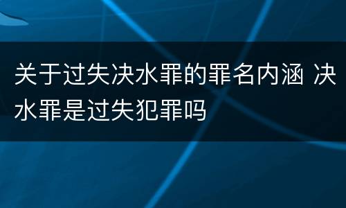 关于过失决水罪的罪名内涵 决水罪是过失犯罪吗