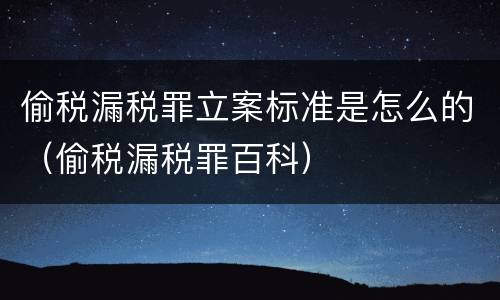 偷税漏税罪立案标准是怎么的（偷税漏税罪百科）