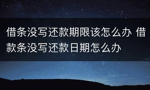 借条没写还款期限该怎么办 借款条没写还款日期怎么办
