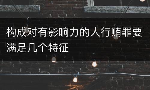 构成对有影响力的人行贿罪要满足几个特征