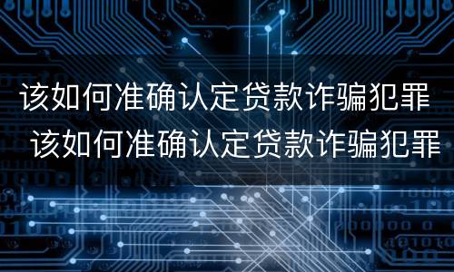 该如何准确认定贷款诈骗犯罪 该如何准确认定贷款诈骗犯罪行为