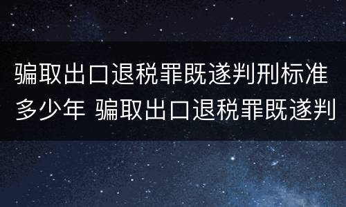 骗取出口退税罪既遂判刑标准多少年 骗取出口退税罪既遂判刑标准多少年内