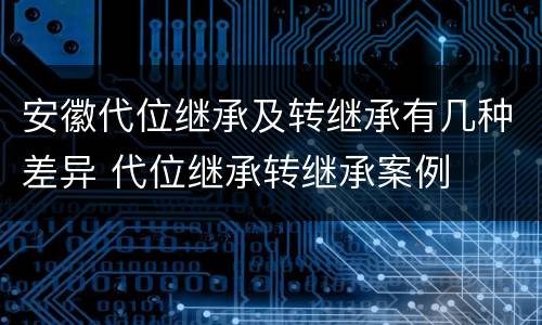 安徽代位继承及转继承有几种差异 代位继承转继承案例
