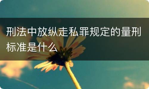 刑法中放纵走私罪规定的量刑标准是什么