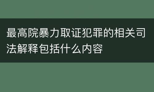 最高院暴力取证犯罪的相关司法解释包括什么内容