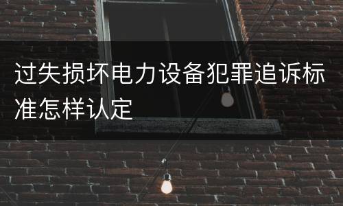 过失损坏电力设备犯罪追诉标准怎样认定