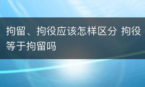拘留、拘役应该怎样区分 拘役等于拘留吗